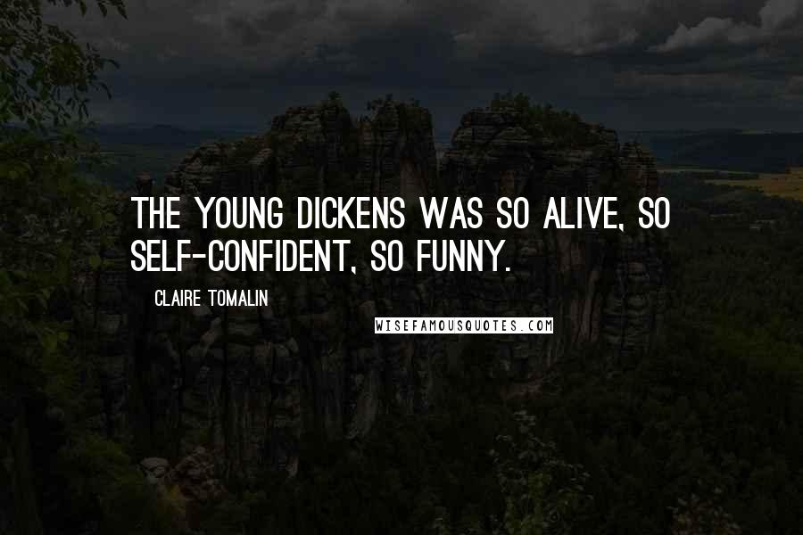 Claire Tomalin Quotes: The young Dickens was so alive, so self-confident, so funny.