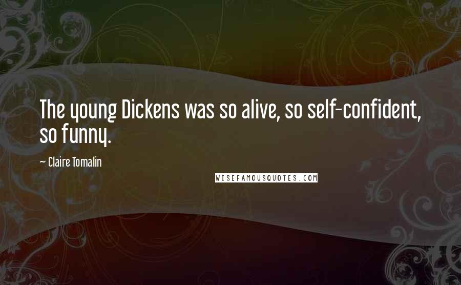 Claire Tomalin Quotes: The young Dickens was so alive, so self-confident, so funny.