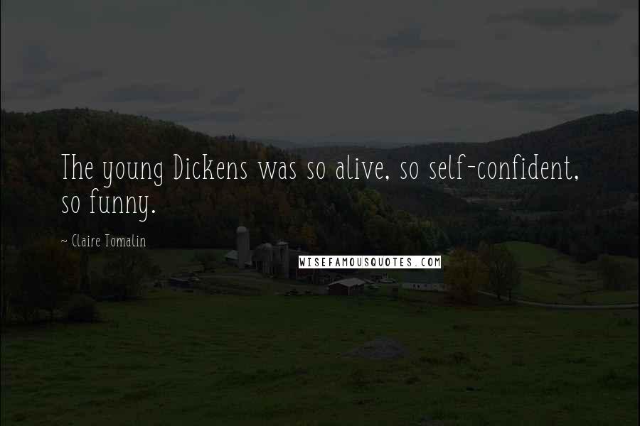 Claire Tomalin Quotes: The young Dickens was so alive, so self-confident, so funny.