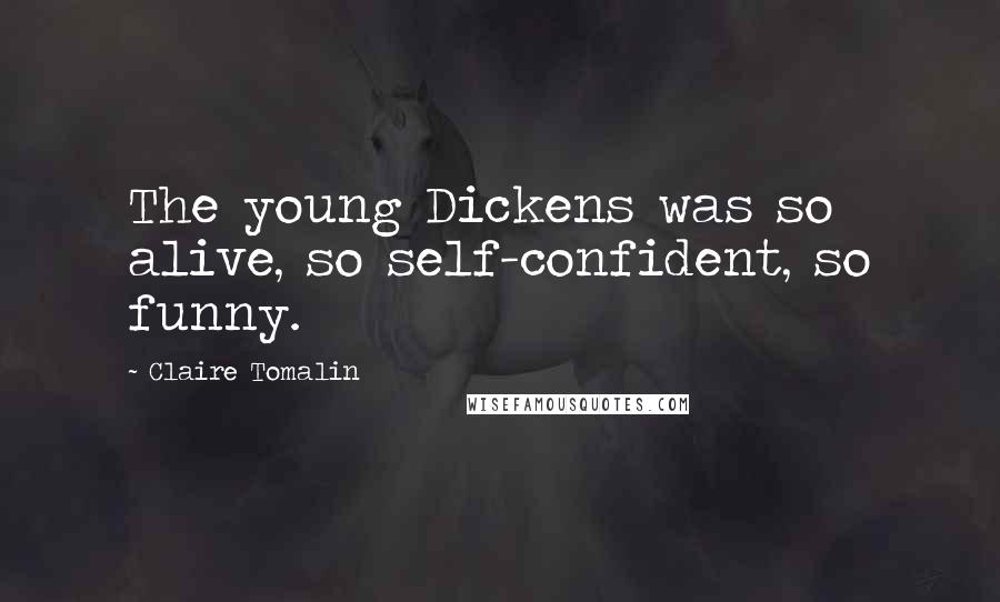 Claire Tomalin Quotes: The young Dickens was so alive, so self-confident, so funny.
