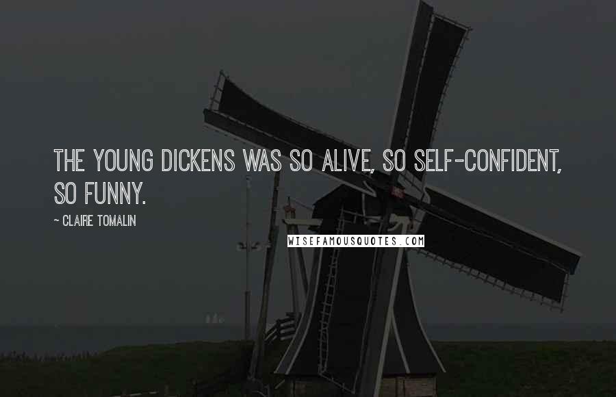 Claire Tomalin Quotes: The young Dickens was so alive, so self-confident, so funny.