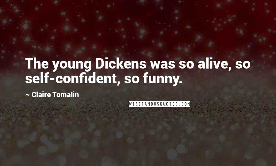 Claire Tomalin Quotes: The young Dickens was so alive, so self-confident, so funny.