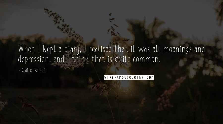 Claire Tomalin Quotes: When I kept a diary, I realised that it was all moanings and depression, and I think that is quite common.
