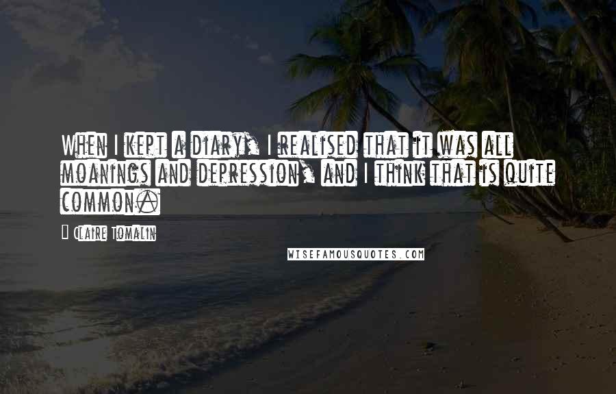 Claire Tomalin Quotes: When I kept a diary, I realised that it was all moanings and depression, and I think that is quite common.