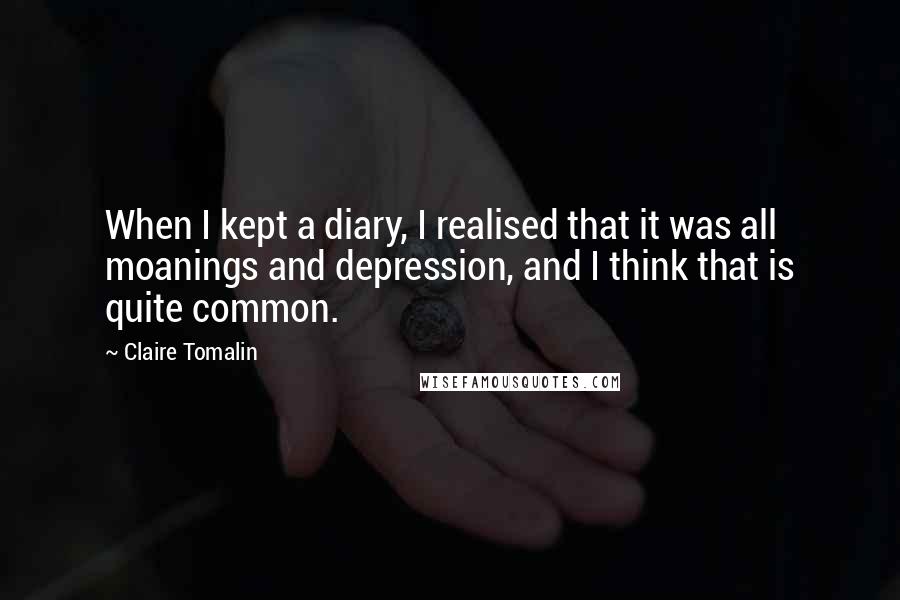 Claire Tomalin Quotes: When I kept a diary, I realised that it was all moanings and depression, and I think that is quite common.