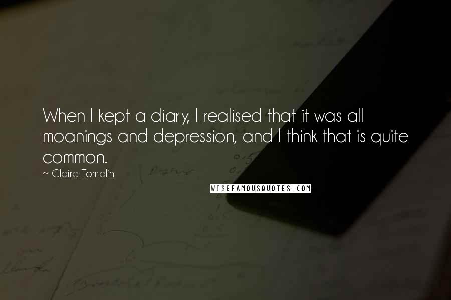 Claire Tomalin Quotes: When I kept a diary, I realised that it was all moanings and depression, and I think that is quite common.