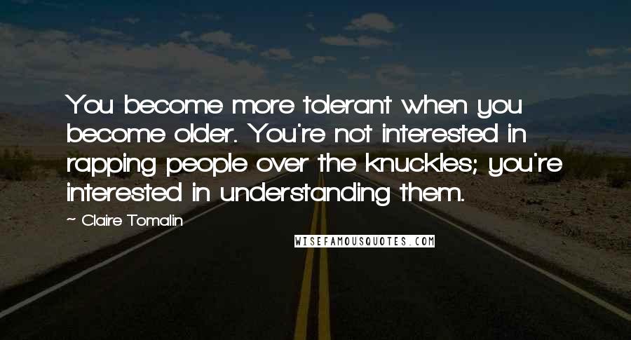 Claire Tomalin Quotes: You become more tolerant when you become older. You're not interested in rapping people over the knuckles; you're interested in understanding them.
