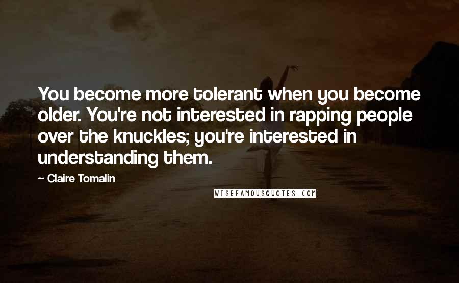 Claire Tomalin Quotes: You become more tolerant when you become older. You're not interested in rapping people over the knuckles; you're interested in understanding them.
