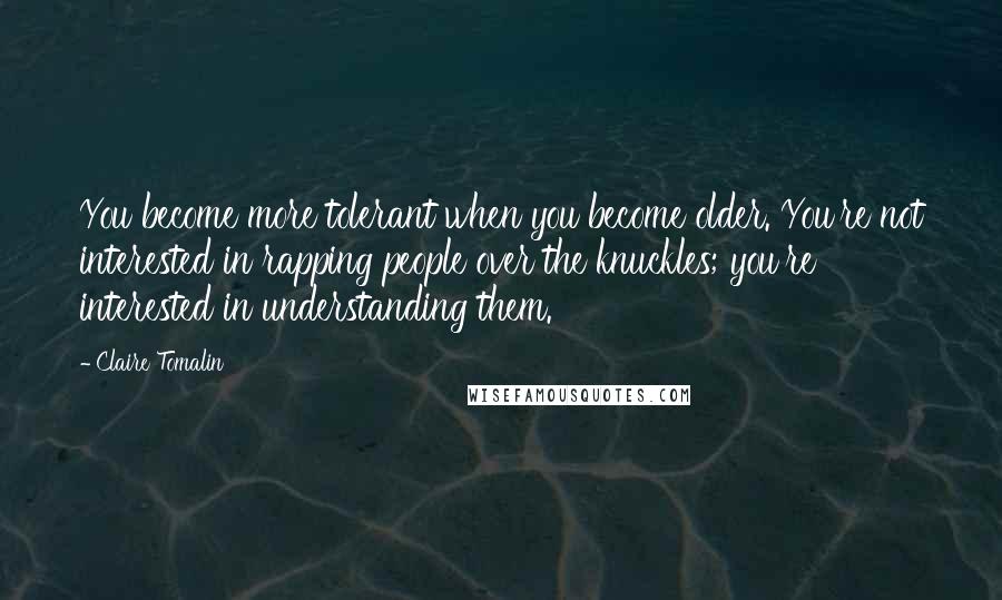 Claire Tomalin Quotes: You become more tolerant when you become older. You're not interested in rapping people over the knuckles; you're interested in understanding them.