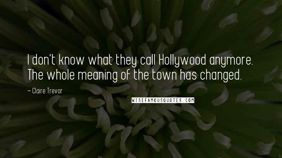 Claire Trevor Quotes: I don't know what they call Hollywood anymore. The whole meaning of the town has changed.