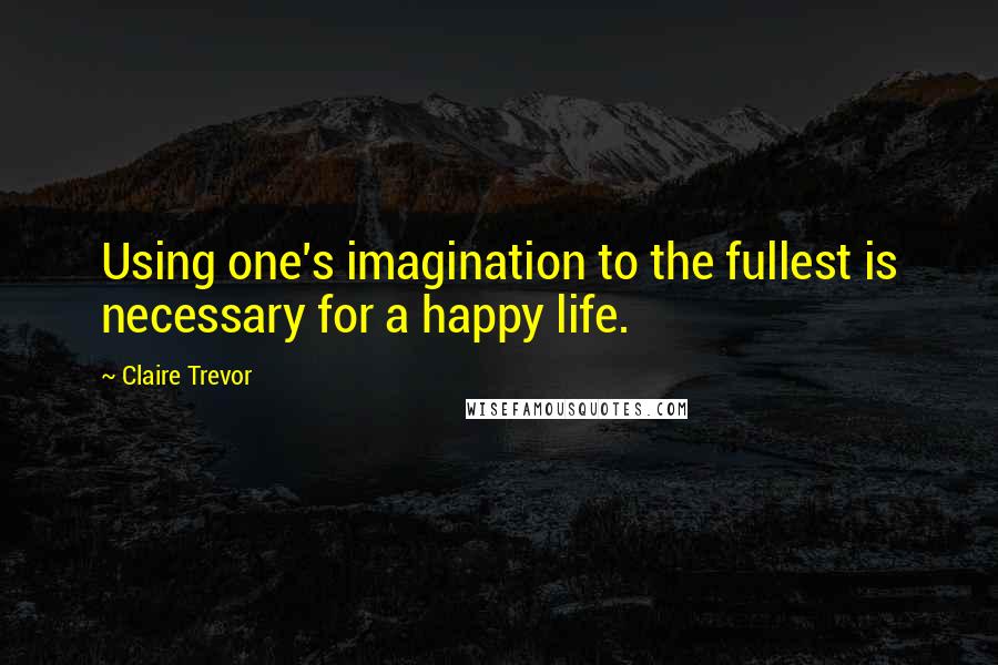Claire Trevor Quotes: Using one's imagination to the fullest is necessary for a happy life.
