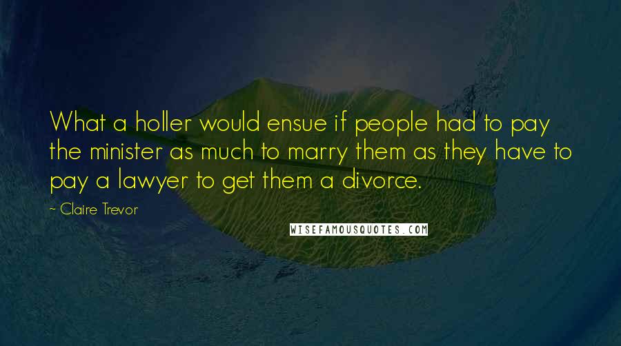 Claire Trevor Quotes: What a holler would ensue if people had to pay the minister as much to marry them as they have to pay a lawyer to get them a divorce.