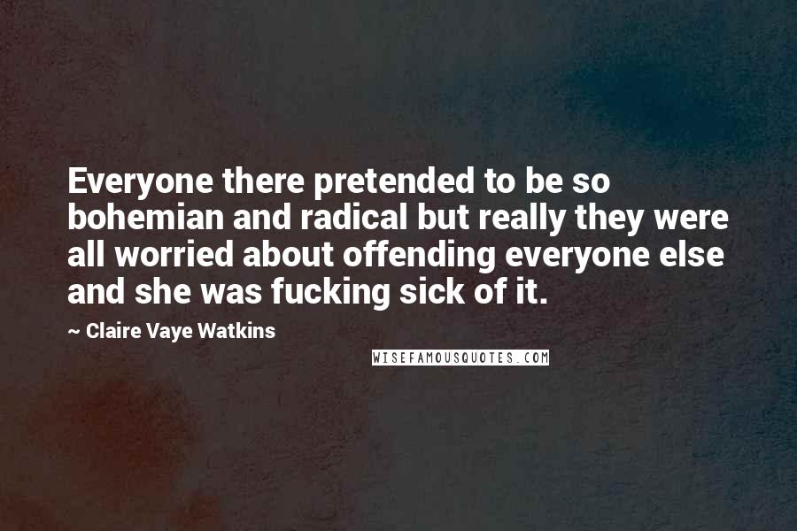 Claire Vaye Watkins Quotes: Everyone there pretended to be so bohemian and radical but really they were all worried about offending everyone else and she was fucking sick of it.