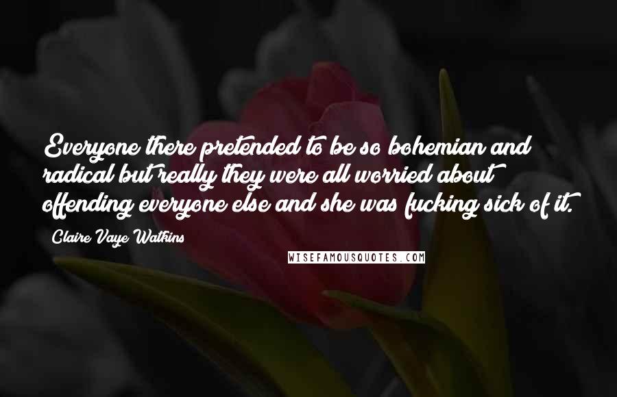 Claire Vaye Watkins Quotes: Everyone there pretended to be so bohemian and radical but really they were all worried about offending everyone else and she was fucking sick of it.