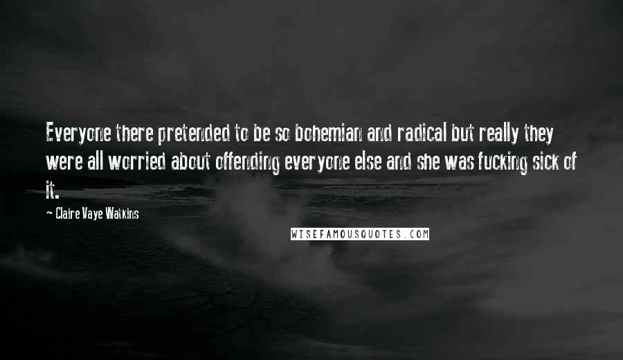 Claire Vaye Watkins Quotes: Everyone there pretended to be so bohemian and radical but really they were all worried about offending everyone else and she was fucking sick of it.