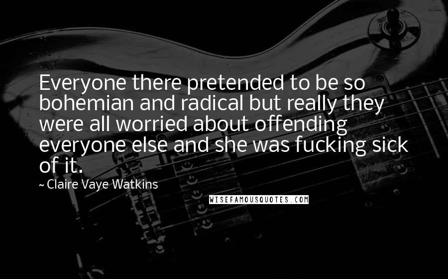 Claire Vaye Watkins Quotes: Everyone there pretended to be so bohemian and radical but really they were all worried about offending everyone else and she was fucking sick of it.