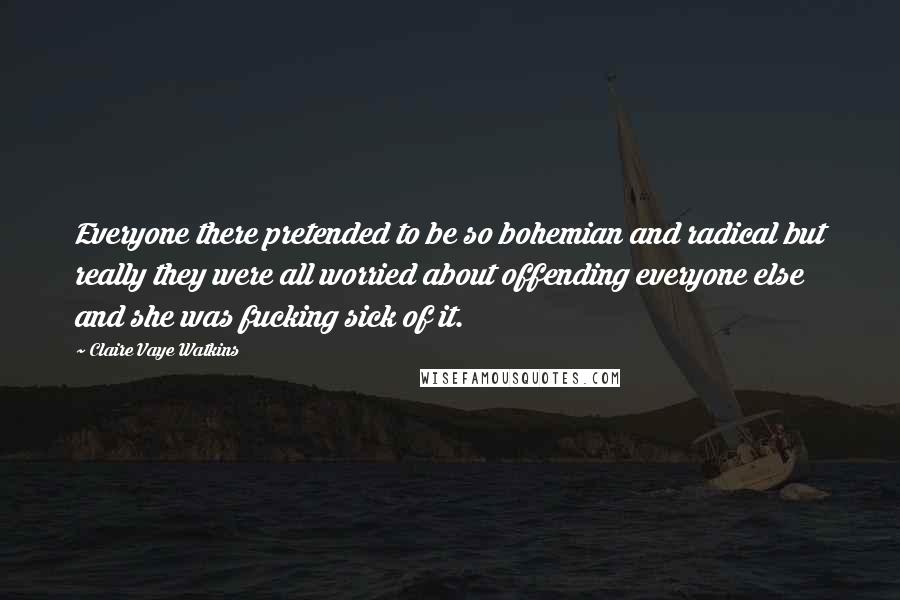 Claire Vaye Watkins Quotes: Everyone there pretended to be so bohemian and radical but really they were all worried about offending everyone else and she was fucking sick of it.