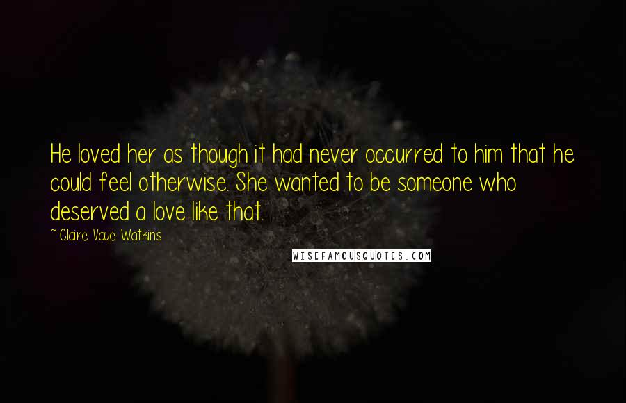 Claire Vaye Watkins Quotes: He loved her as though it had never occurred to him that he could feel otherwise. She wanted to be someone who deserved a love like that.