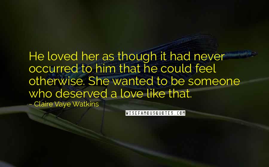 Claire Vaye Watkins Quotes: He loved her as though it had never occurred to him that he could feel otherwise. She wanted to be someone who deserved a love like that.