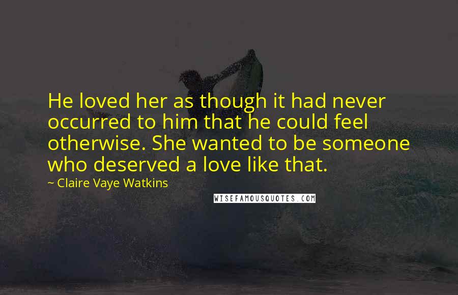 Claire Vaye Watkins Quotes: He loved her as though it had never occurred to him that he could feel otherwise. She wanted to be someone who deserved a love like that.