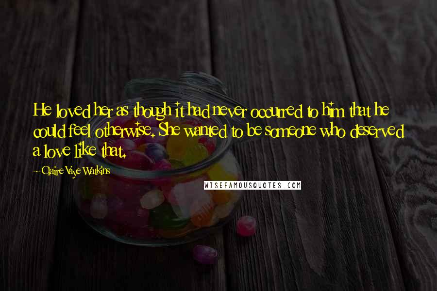 Claire Vaye Watkins Quotes: He loved her as though it had never occurred to him that he could feel otherwise. She wanted to be someone who deserved a love like that.