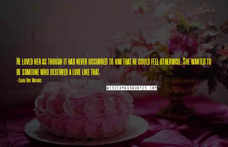 Claire Vaye Watkins Quotes: He loved her as though it had never occurred to him that he could feel otherwise. She wanted to be someone who deserved a love like that.