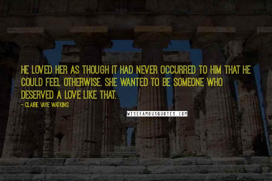 Claire Vaye Watkins Quotes: He loved her as though it had never occurred to him that he could feel otherwise. She wanted to be someone who deserved a love like that.