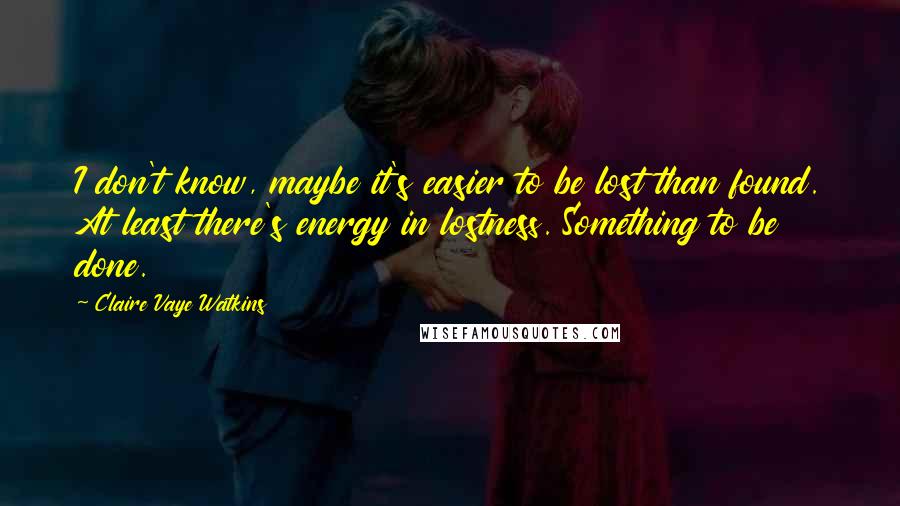 Claire Vaye Watkins Quotes: I don't know, maybe it's easier to be lost than found. At least there's energy in lostness. Something to be done.