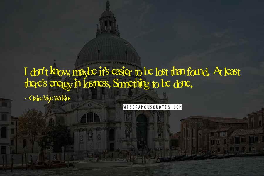 Claire Vaye Watkins Quotes: I don't know, maybe it's easier to be lost than found. At least there's energy in lostness. Something to be done.