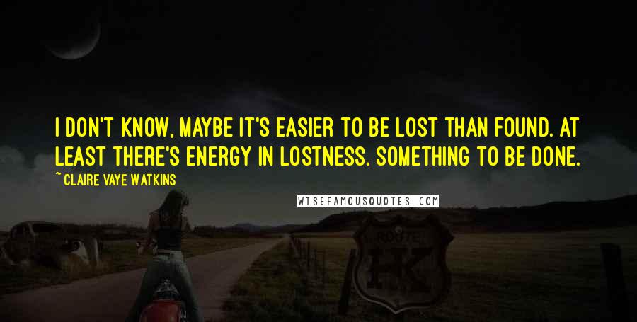 Claire Vaye Watkins Quotes: I don't know, maybe it's easier to be lost than found. At least there's energy in lostness. Something to be done.