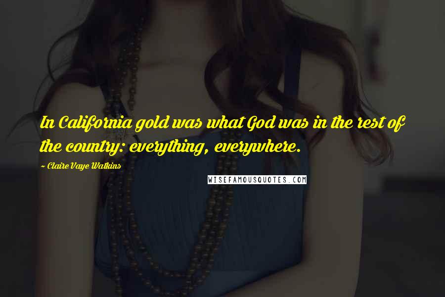 Claire Vaye Watkins Quotes: In California gold was what God was in the rest of the country: everything, everywhere.
