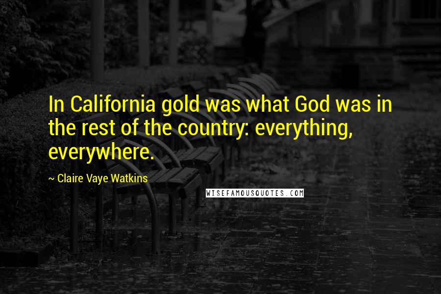 Claire Vaye Watkins Quotes: In California gold was what God was in the rest of the country: everything, everywhere.