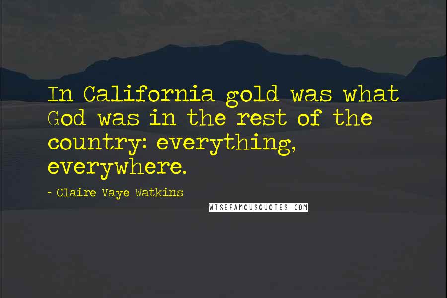 Claire Vaye Watkins Quotes: In California gold was what God was in the rest of the country: everything, everywhere.