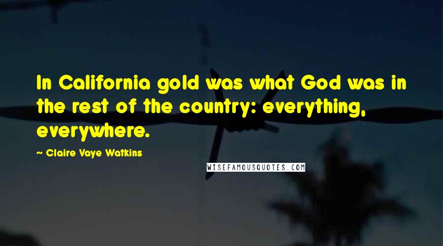 Claire Vaye Watkins Quotes: In California gold was what God was in the rest of the country: everything, everywhere.
