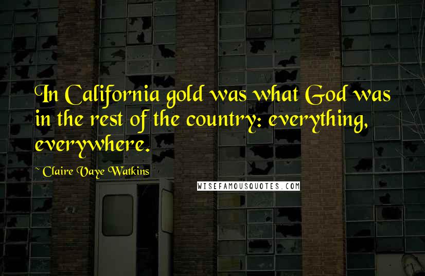 Claire Vaye Watkins Quotes: In California gold was what God was in the rest of the country: everything, everywhere.
