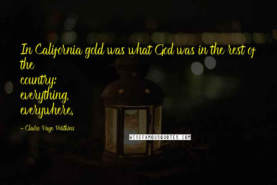 Claire Vaye Watkins Quotes: In California gold was what God was in the rest of the country: everything, everywhere.