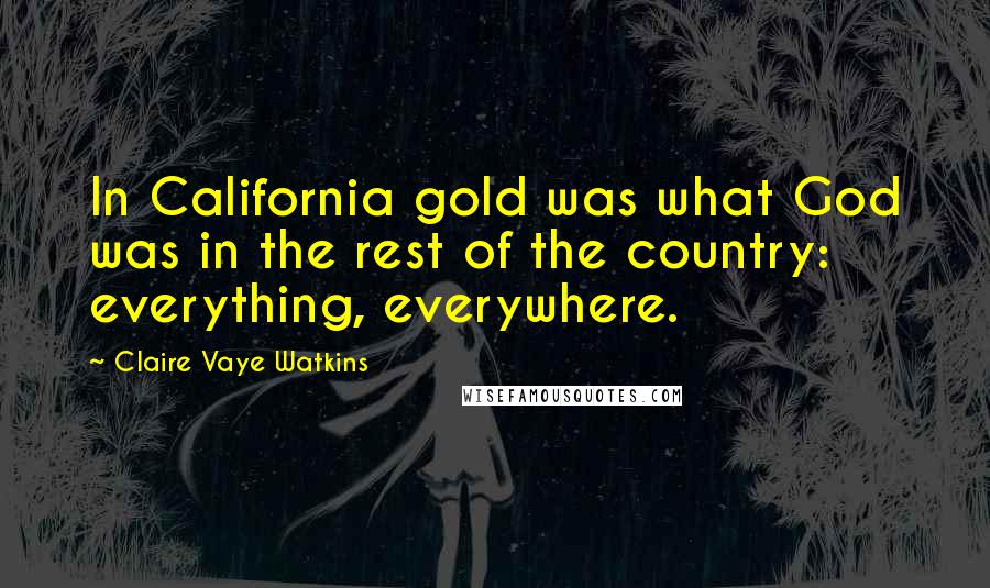 Claire Vaye Watkins Quotes: In California gold was what God was in the rest of the country: everything, everywhere.