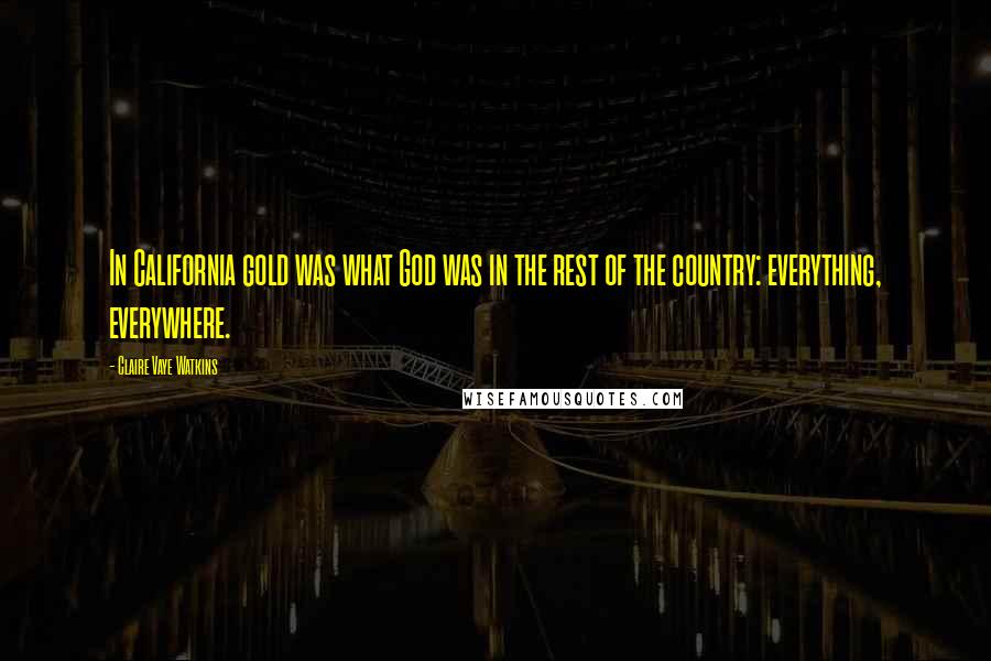Claire Vaye Watkins Quotes: In California gold was what God was in the rest of the country: everything, everywhere.