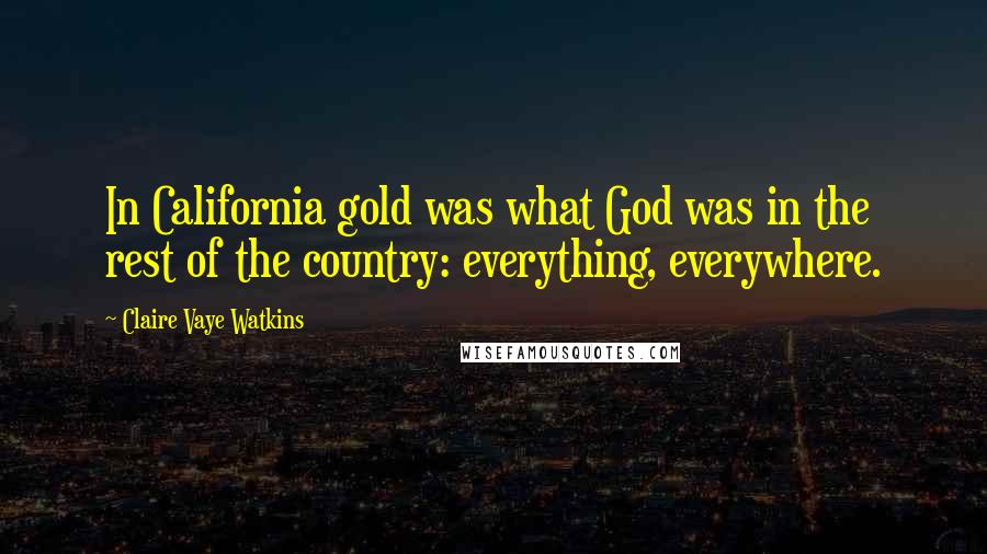 Claire Vaye Watkins Quotes: In California gold was what God was in the rest of the country: everything, everywhere.