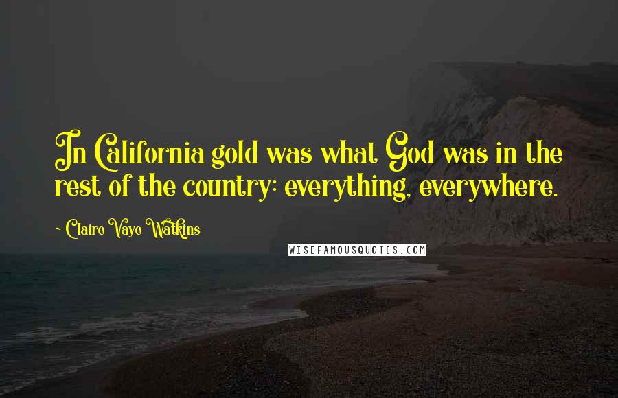 Claire Vaye Watkins Quotes: In California gold was what God was in the rest of the country: everything, everywhere.