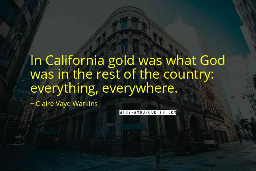Claire Vaye Watkins Quotes: In California gold was what God was in the rest of the country: everything, everywhere.