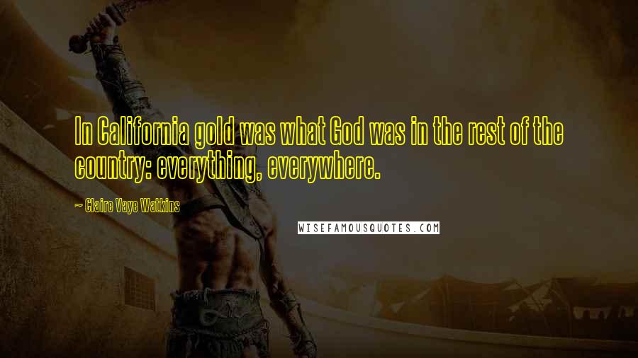 Claire Vaye Watkins Quotes: In California gold was what God was in the rest of the country: everything, everywhere.
