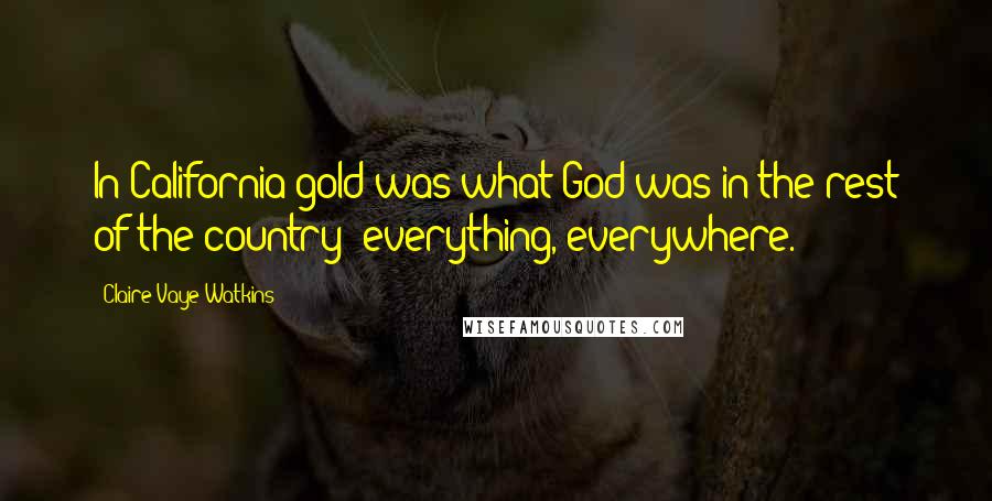 Claire Vaye Watkins Quotes: In California gold was what God was in the rest of the country: everything, everywhere.