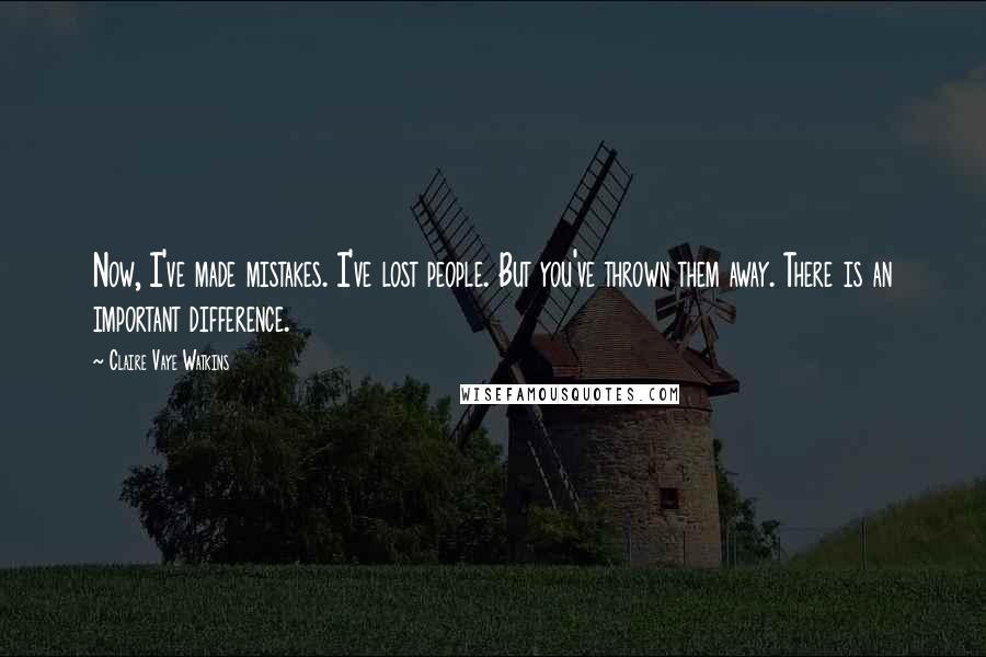 Claire Vaye Watkins Quotes: Now, I've made mistakes. I've lost people. But you've thrown them away. There is an important difference.