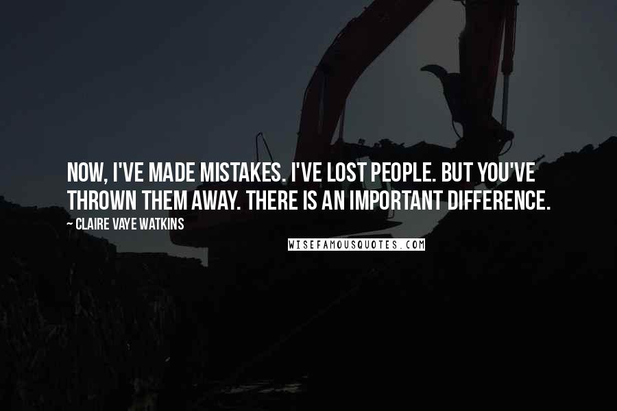 Claire Vaye Watkins Quotes: Now, I've made mistakes. I've lost people. But you've thrown them away. There is an important difference.