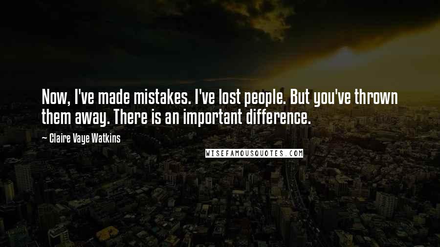 Claire Vaye Watkins Quotes: Now, I've made mistakes. I've lost people. But you've thrown them away. There is an important difference.