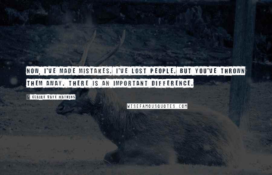 Claire Vaye Watkins Quotes: Now, I've made mistakes. I've lost people. But you've thrown them away. There is an important difference.