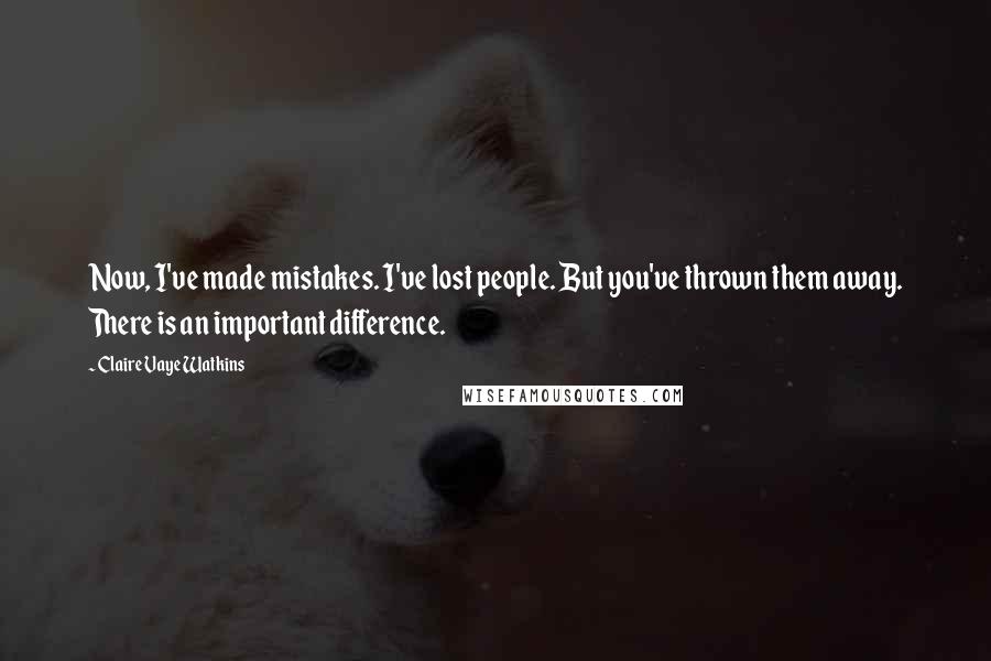 Claire Vaye Watkins Quotes: Now, I've made mistakes. I've lost people. But you've thrown them away. There is an important difference.