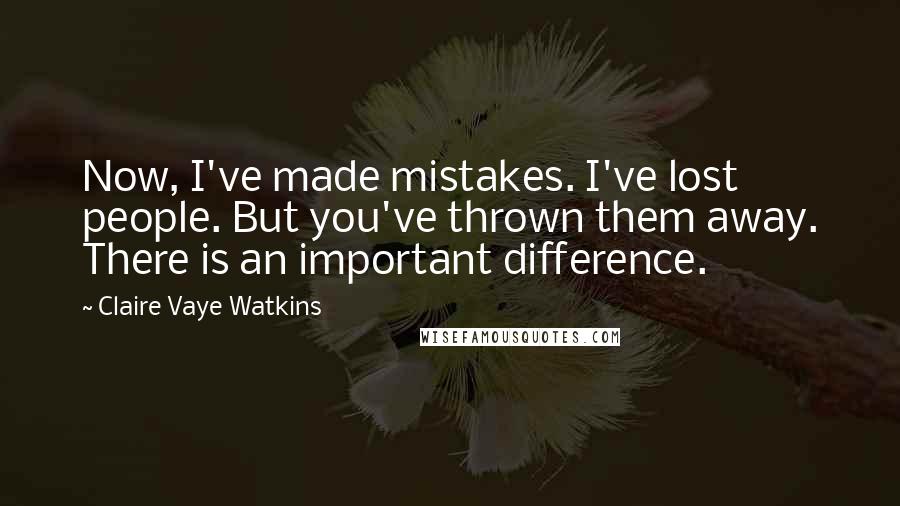 Claire Vaye Watkins Quotes: Now, I've made mistakes. I've lost people. But you've thrown them away. There is an important difference.