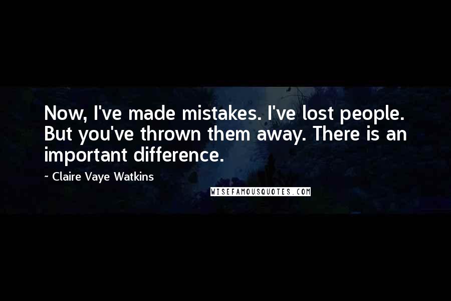 Claire Vaye Watkins Quotes: Now, I've made mistakes. I've lost people. But you've thrown them away. There is an important difference.